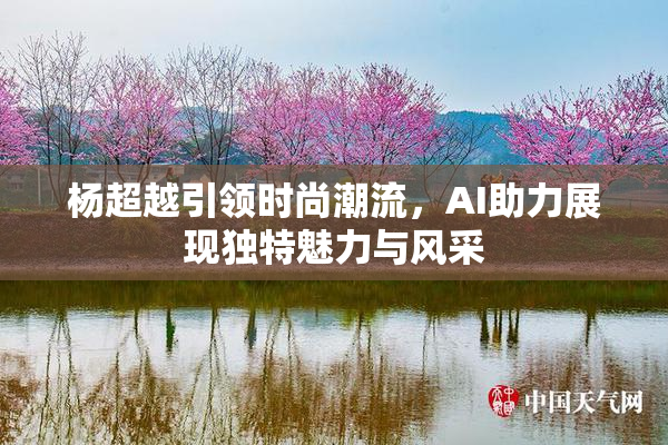 杨超越引领时尚潮流，AI助力展现独特魅力与风采