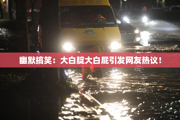 幽默搞笑：大白腚大白屁引发网友热议！