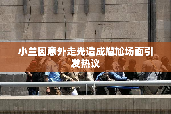 小兰因意外走光造成尴尬场面引发热议