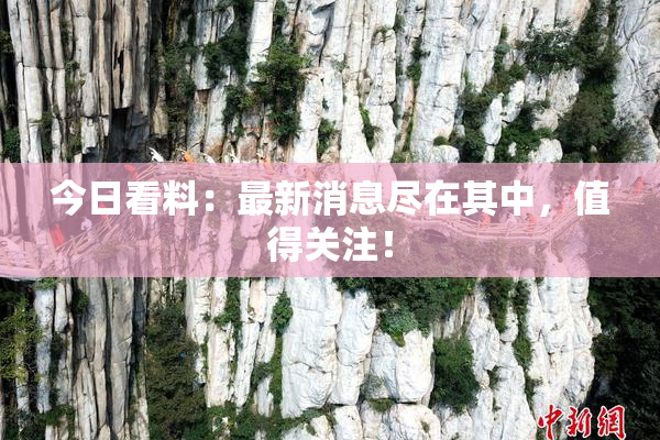 今日看料：最新消息尽在其中，值得关注！