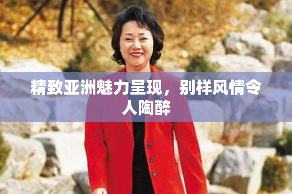 精致亚洲魅力呈现，别样风情令人陶醉