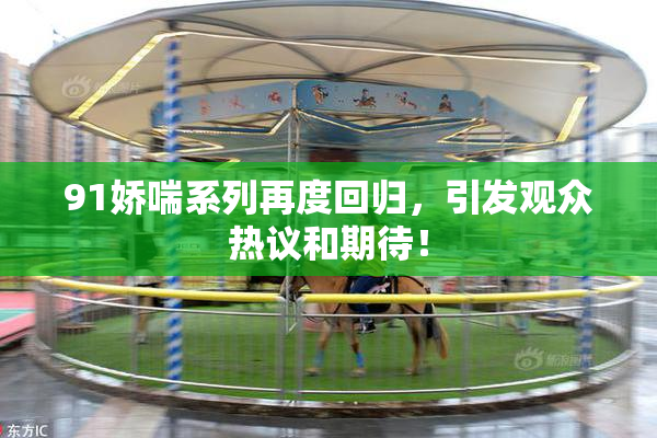 91娇喘系列再度回归，引发观众热议和期待！
