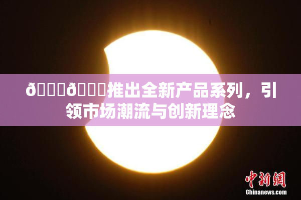 🔞🍆推出全新产品系列，引领市场潮流与创新理念