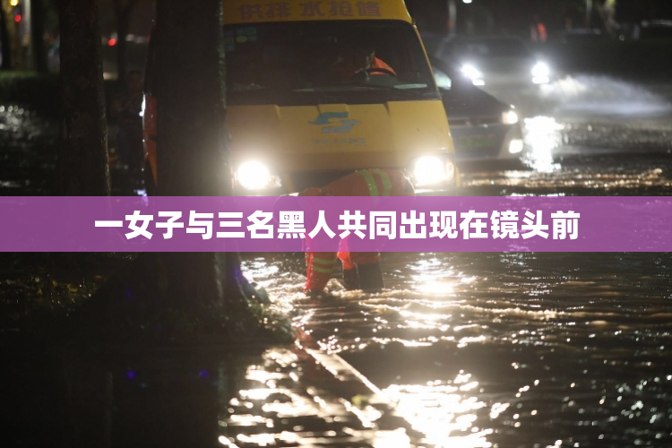 一女子与三名黑人共同出现在镜头前