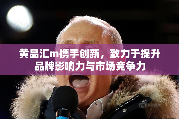 黄品汇m携手创新，致力于提升品牌影响力与市场竞争力