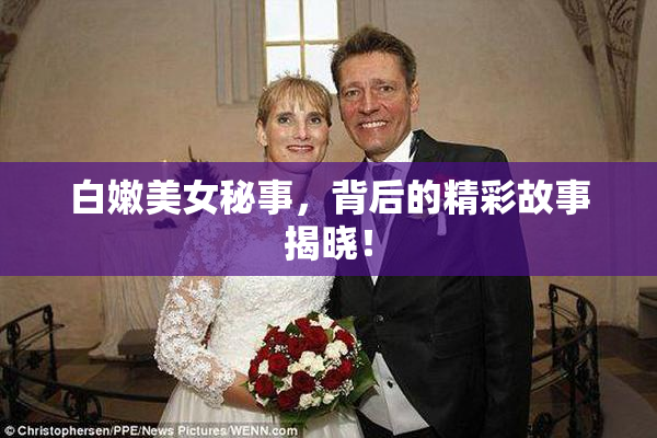 白嫩美女秘事，背后的精彩故事揭晓！