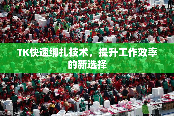 TK快速绑扎技术，提升工作效率的新选择