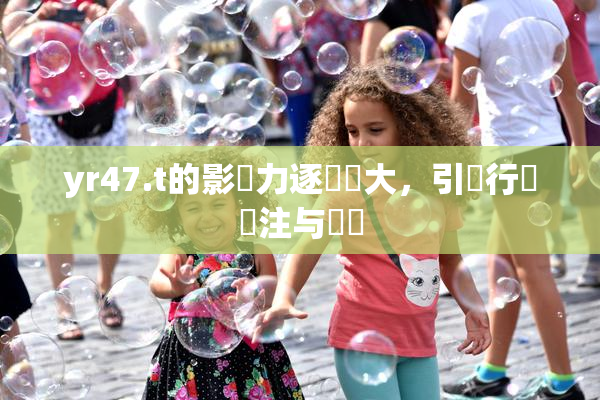 yr47.t的影響力逐漸擴大，引發行業關注与討論
