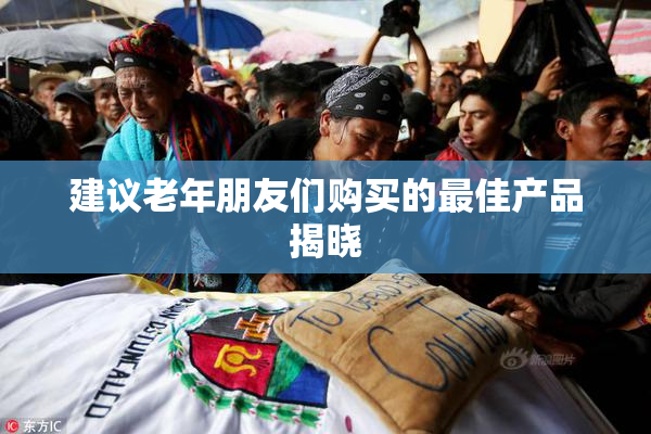 建议老年朋友们购买的最佳产品揭晓