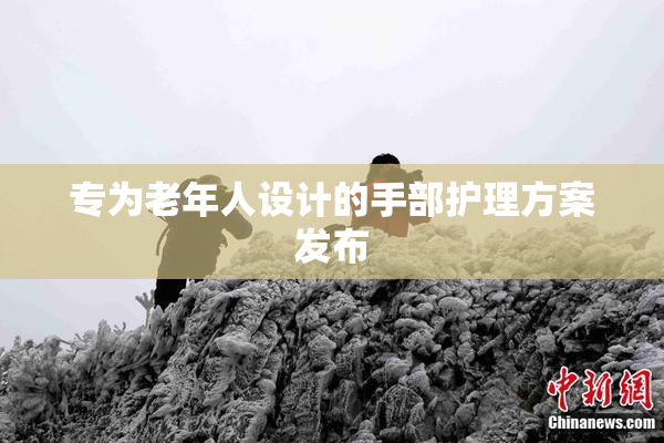 专为老年人设计的手部护理方案发布