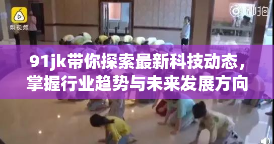 91jk带你探索最新科技动态，掌握行业趋势与未来发展方向。