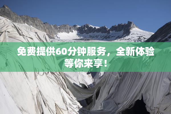 免费提供60分钟服务，全新体验等你来享！