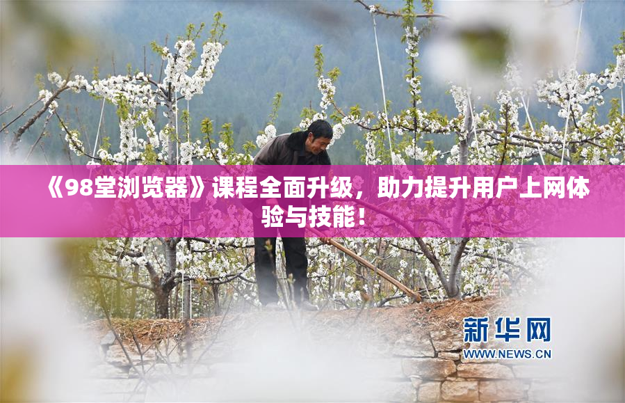 《98堂浏览器》课程全面升级，助力提升用户上网体验与技能！