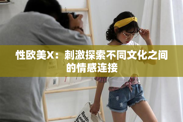 性欧美X：刺激探索不同文化之间的情感连接
