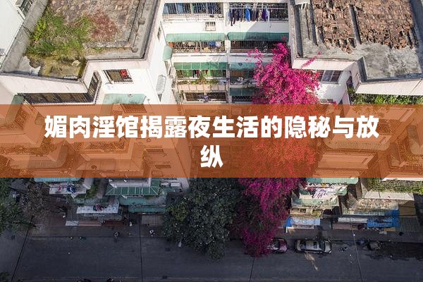 媚肉淫馆揭露夜生活的隐秘与放纵