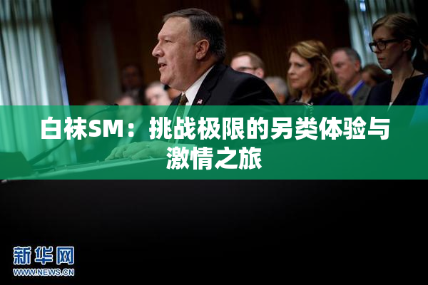 白袜SM：挑战极限的另类体验与激情之旅