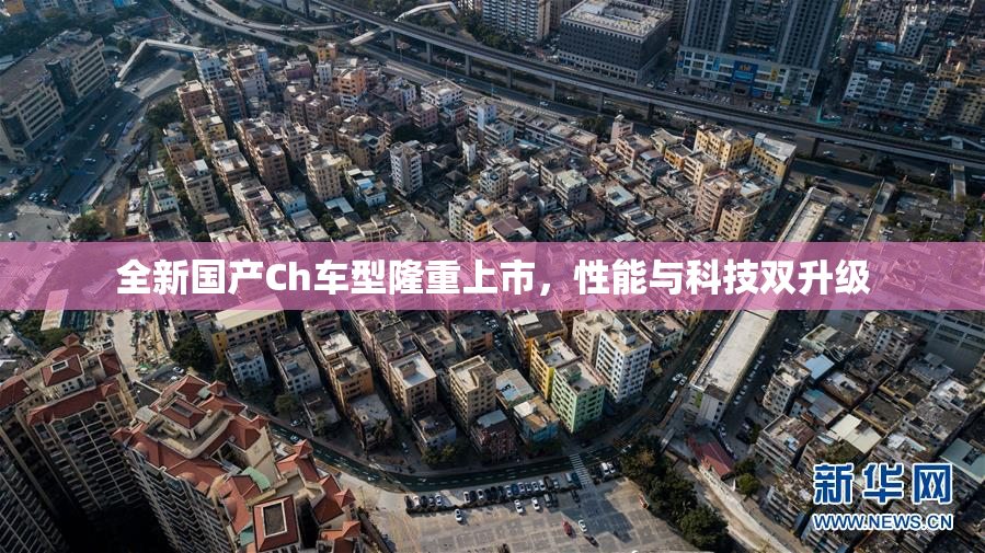 全新国产Ch车型隆重上市，性能与科技双升级