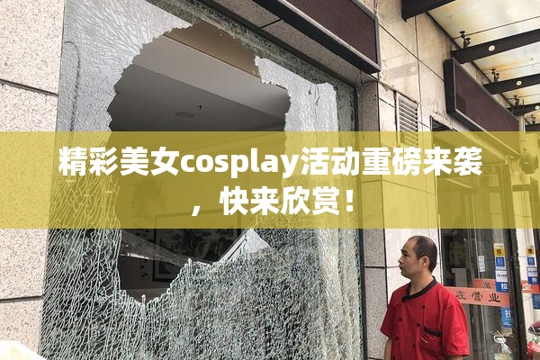精彩美女cosplay活动重磅来袭，快来欣赏！