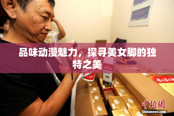 品味动漫魅力，探寻美女脚的独特之美