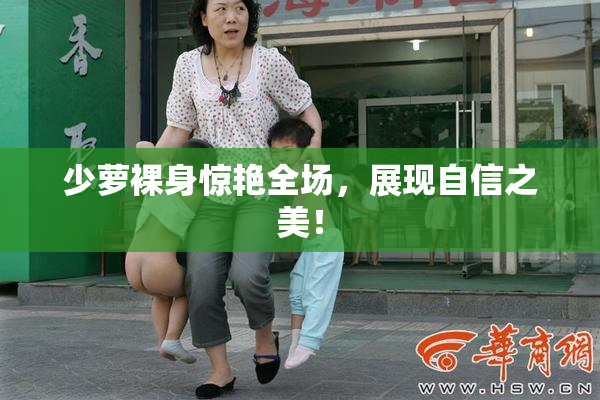 少萝裸身惊艳全场，展现自信之美！