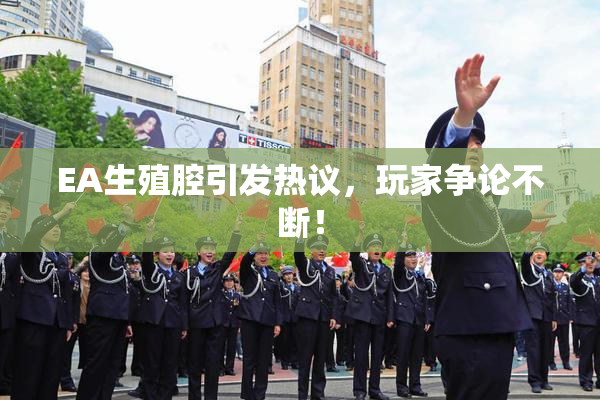 EA生殖腔引发热议，玩家争论不断！