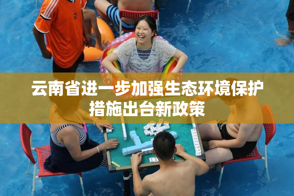云南省进一步加强生态环境保护措施出台新政策