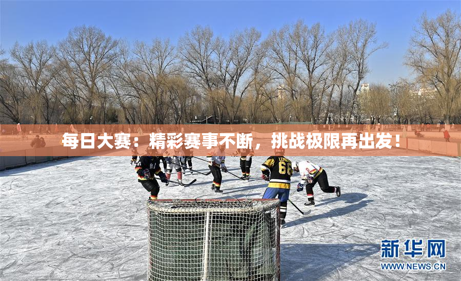 每日大赛：精彩赛事不断，挑战极限再出发！