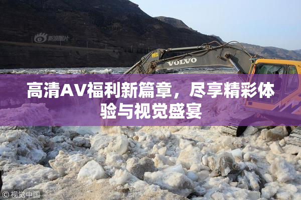 高清AV福利新篇章，尽享精彩体验与视觉盛宴