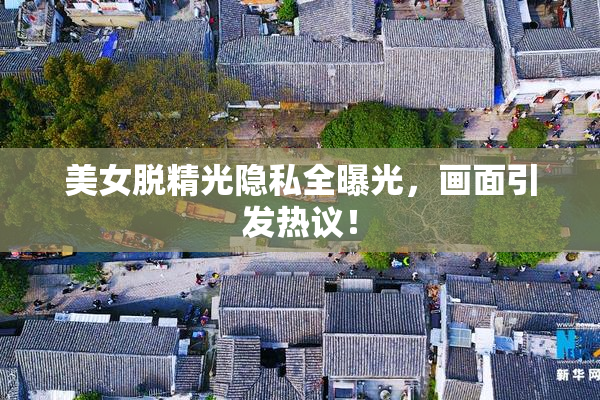 美女脱精光隐私全曝光，画面引发热议！