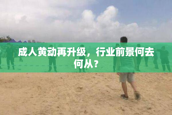 成人黄动再升级，行业前景何去何从？