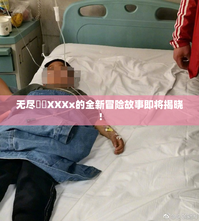 无尽❌‌XXXx的全新冒险故事即将揭晓！