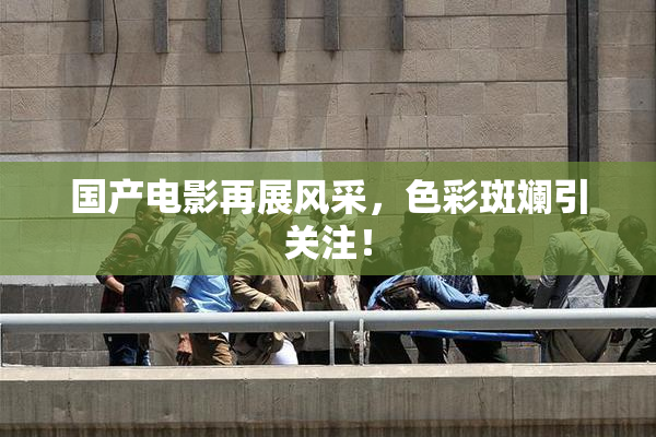 国产电影再展风采，色彩斑斓引关注！