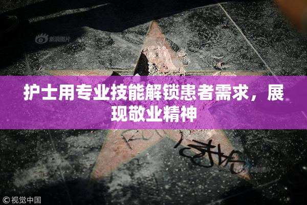 护士用专业技能解锁患者需求，展现敬业精神