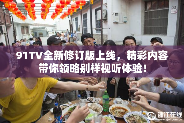 91TV全新修订版上线，精彩内容带你领略别样视听体验！