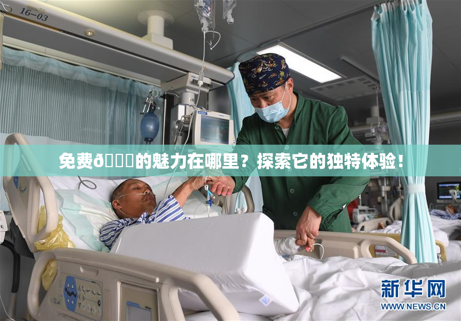 免费🔞的魅力在哪里？探索它的独特体验！