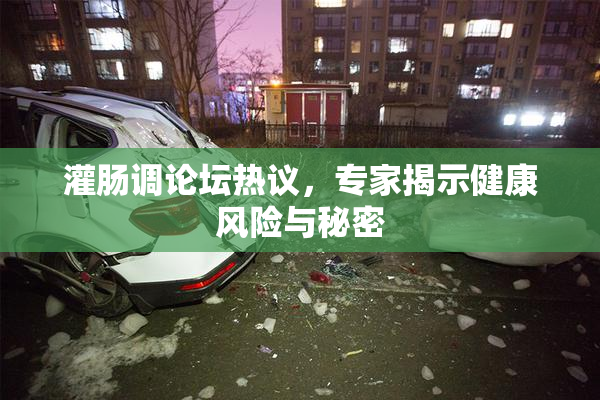 灌肠调论坛热议，专家揭示健康风险与秘密
