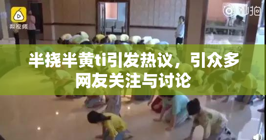 半挠半黄ti引发热议，引众多网友关注与讨论