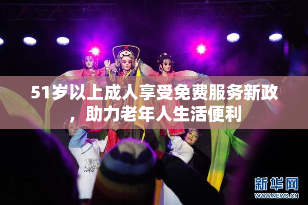 51岁以上成人享受免费服务新政，助力老年人生活便利