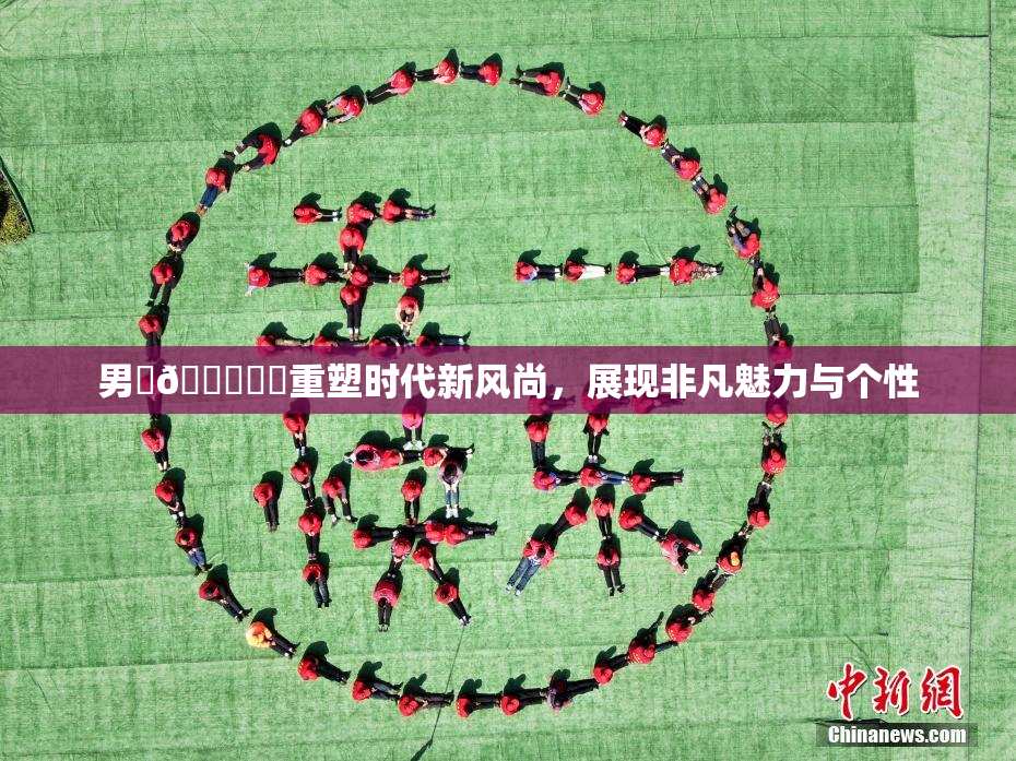 男‌🍌❌‌重塑时代新风尚，展现非凡魅力与个性