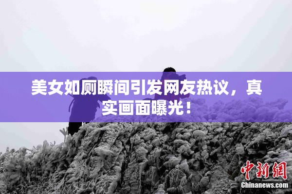 美女如厕瞬间引发网友热议，真实画面曝光！