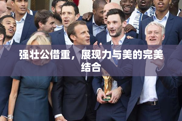 强壮公借重，展现力与美的完美结合