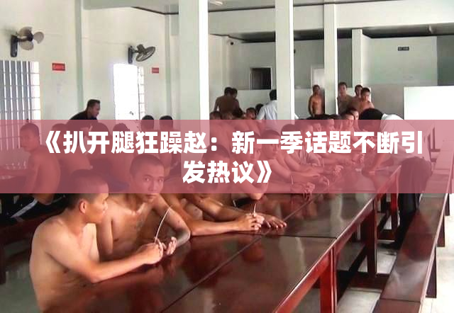 《扒开腿狂躁赵：新一季话题不断引发热议》