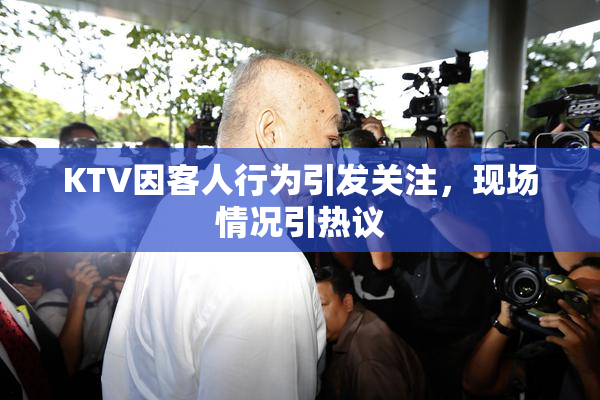 KTV因客人行为引发关注，现场情况引热议