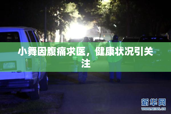小舞因腹痛求医，健康状况引关注
