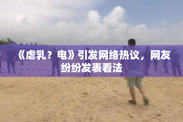 《虐乳？电》引发网络热议，网友纷纷发表看法