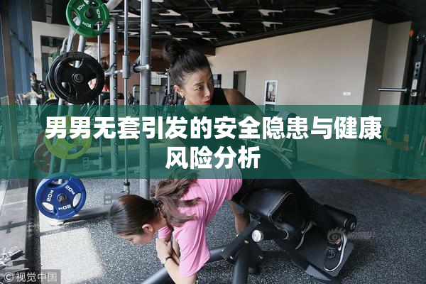男男无套引发的安全隐患与健康风险分析