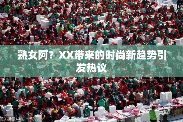 熟女阿？XX带来的时尚新趋势引发热议