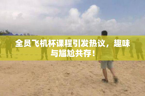全员飞机杯课程引发热议，趣味与尴尬共存！
