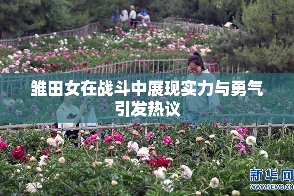 雏田女在战斗中展现实力与勇气引发热议
