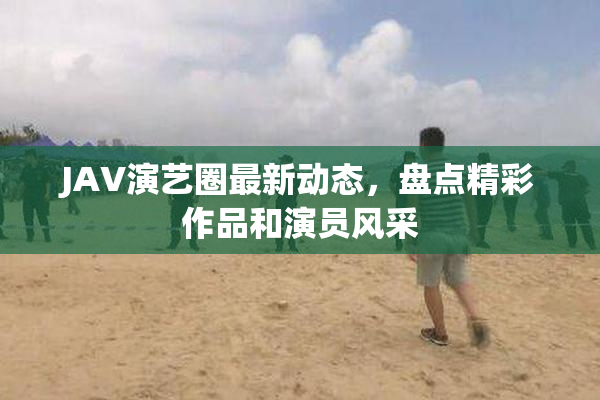 JAV演艺圈最新动态，盘点精彩作品和演员风采